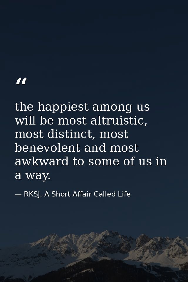 the happiest among us will be most altruistic, most distinct, most benevolent and most awkward to some of us in a way. — RKSJ, A Short Affair Called Life