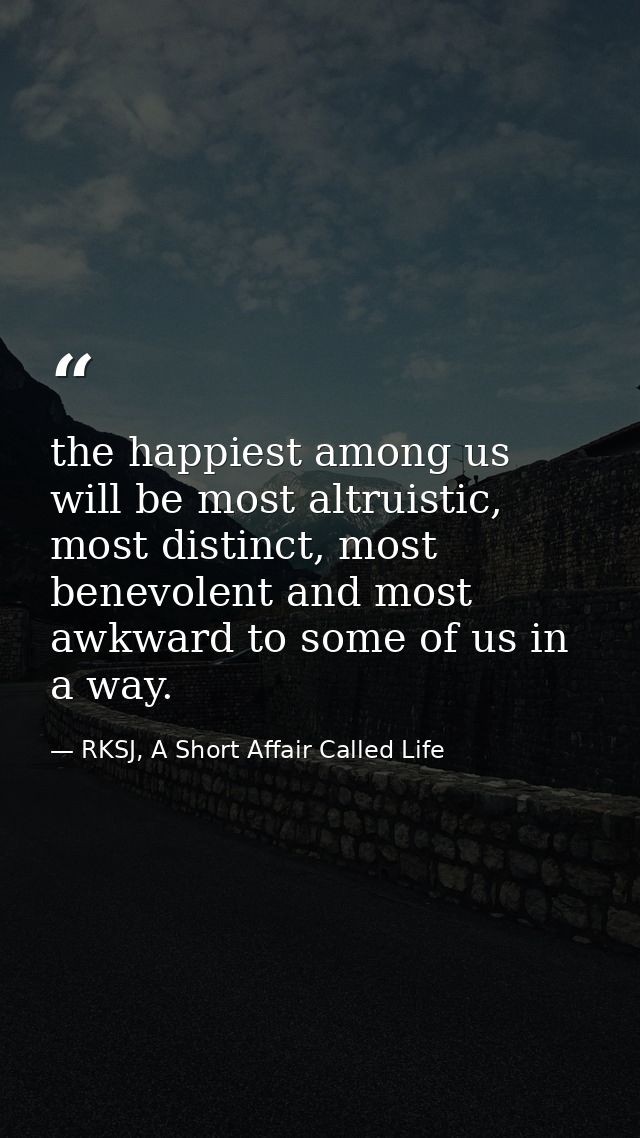 the happiest among us will be most altruistic, most distinct, most benevolent and most awkward to some of us in a way. — RKSJ, A Short Affair Called Life