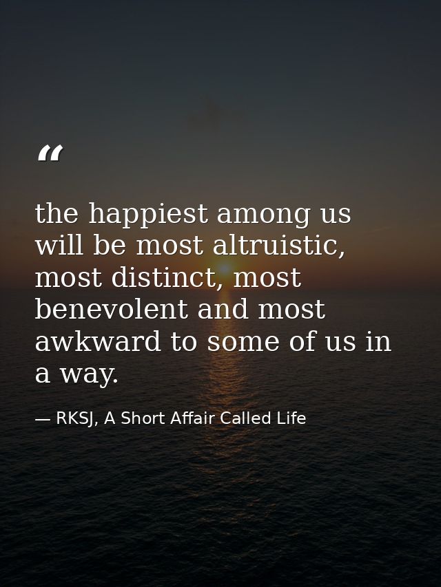 the happiest among us will be most altruistic, most distinct, most benevolent and most awkward to some of us in a way. — RKSJ, A Short Affair Called Life