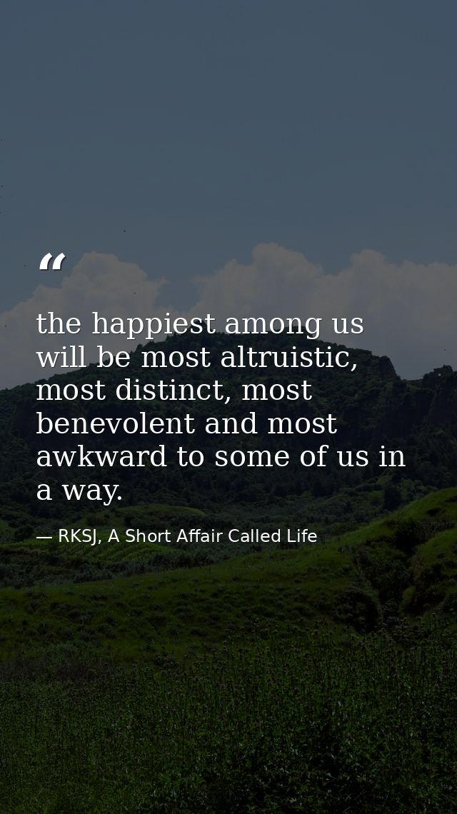 the happiest among us will be most altruistic, most distinct, most benevolent and most awkward to some of us in a way. — RKSJ, A Short Affair Called Life