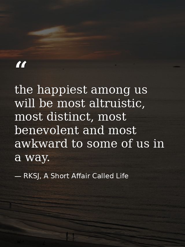 the happiest among us will be most altruistic, most distinct, most benevolent and most awkward to some of us in a way. — RKSJ, A Short Affair Called Life