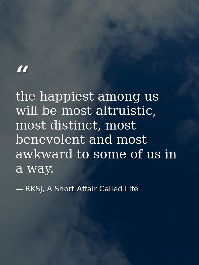 the happiest among us will be most altruistic, most distinct, most benevolent and most awkward to some of us in a way. — RKSJ, A Short Affair Called Life