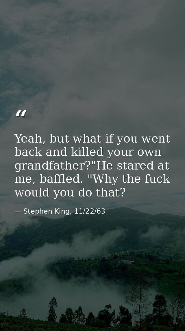 Yeah, but what if you went back and killed your own grandfather?"He stared at me, baffled. "Why the fuck would you do th — Stephen King, 11/22/63