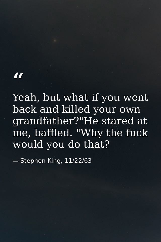 Yeah, but what if you went back and killed your own grandfather?"He stared at me, baffled. "Why the fuck would you do th — Stephen King, 11/22/63
