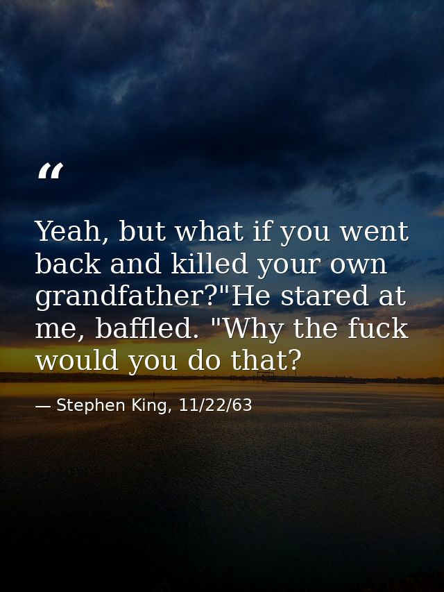 Yeah, but what if you went back and killed your own grandfather?"He stared at me, baffled. "Why the fuck would you do th — Stephen King, 11/22/63