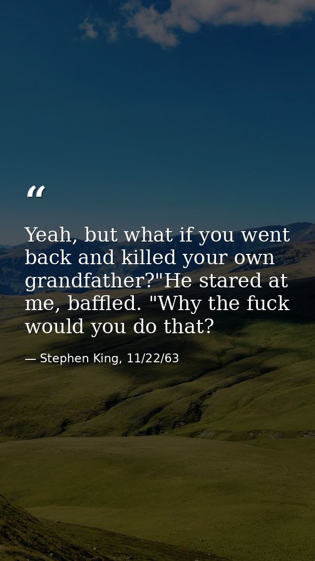 Yeah, but what if you went back and killed your own grandfather?"He stared at me, baffled. "Why the fuck would you do th — Stephen King, 11/22/63