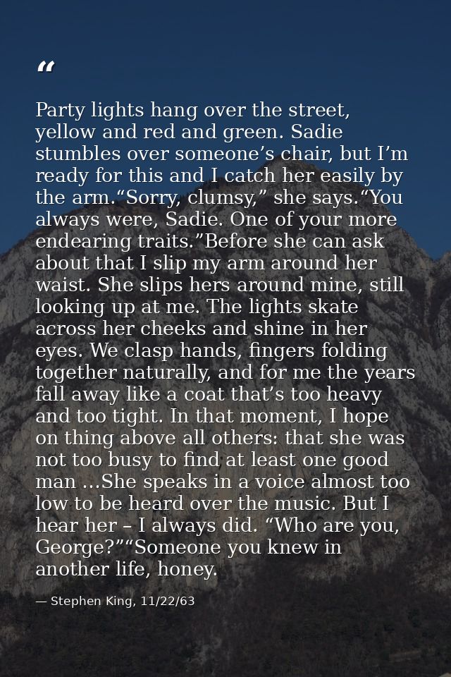 Party lights hang over the street, yellow and red and green. Sadie stumbles over someone’s chair, but I’m ready for this — Stephen King, 11/22/63