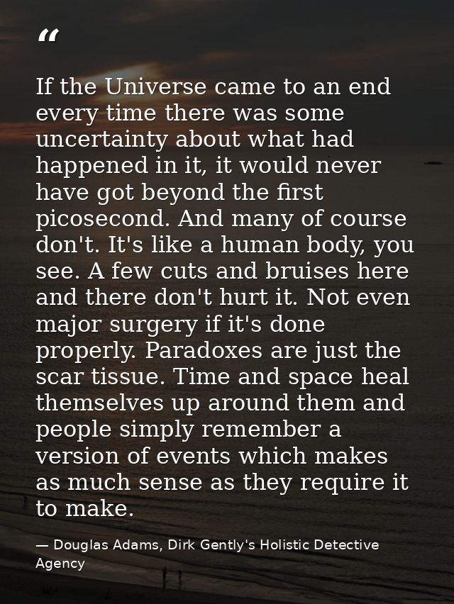 If the Universe came to an end every time there was some uncertainty about what had happened in it, it would never have  — Douglas Adams, Dirk Gently's Holistic Detective Agency
