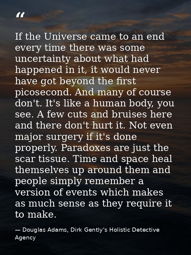 If the Universe came to an end every time there was some uncertainty about what had happened in it, it would never have  — Douglas Adams, Dirk Gently's Holistic Detective Agency