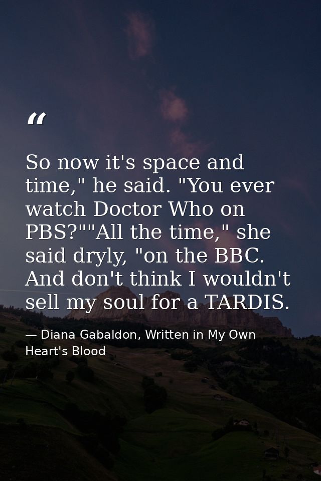 So now it's space and time," he said. "You ever watch Doctor Who on PBS?""All the time," she said dryly, "on the BBC. An — Diana Gabaldon, Written in My Own Heart's Blood