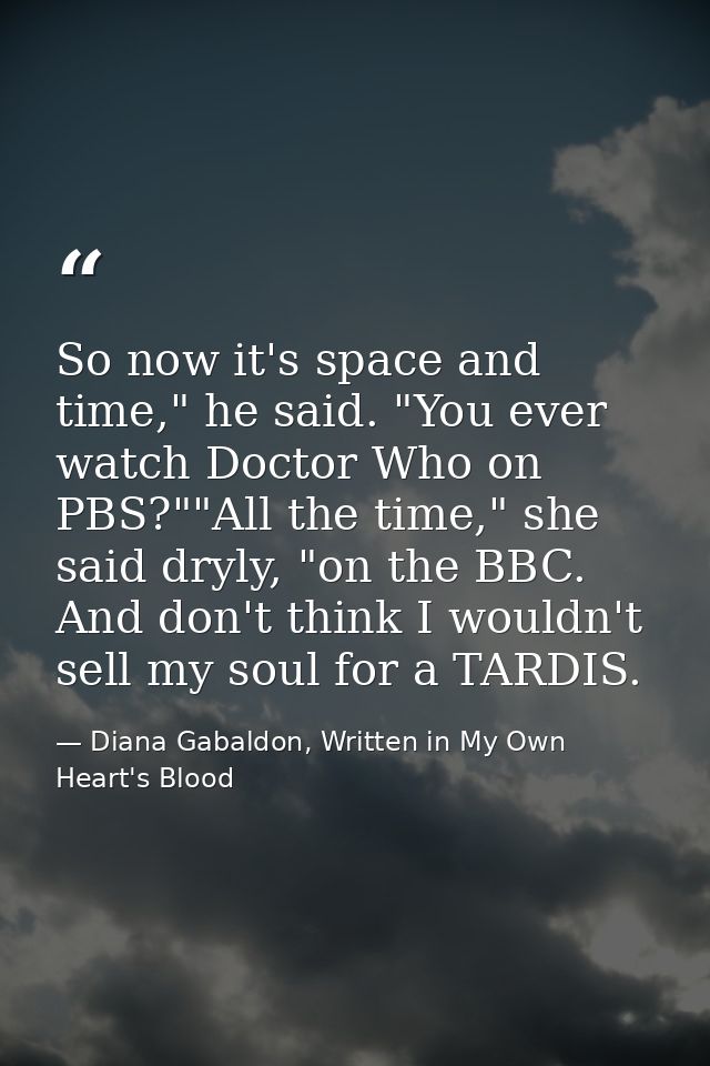 So now it's space and time," he said. "You ever watch Doctor Who on PBS?""All the time," she said dryly, "on the BBC. An — Diana Gabaldon, Written in My Own Heart's Blood