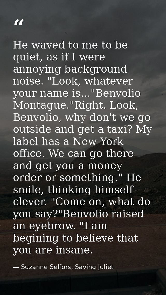 He waved to me to be quiet, as if I were annoying background noise. "Look, whatever your name is..."Benvolio Montague."R — Suzanne Selfors, Saving Juliet