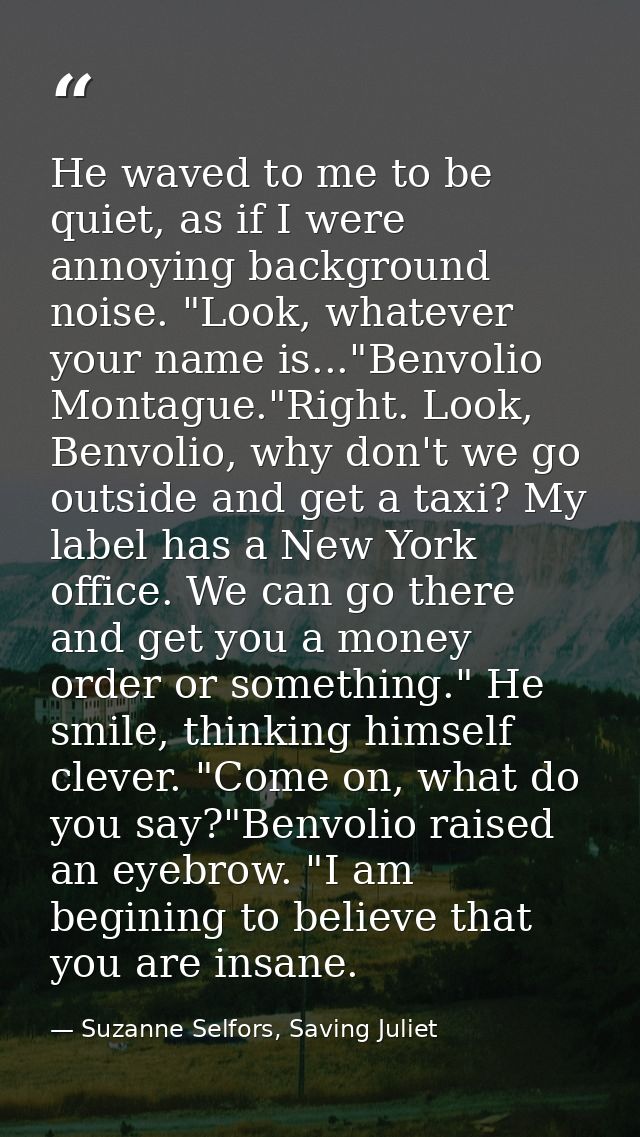 He waved to me to be quiet, as if I were annoying background noise. "Look, whatever your name is..."Benvolio Montague."R — Suzanne Selfors, Saving Juliet