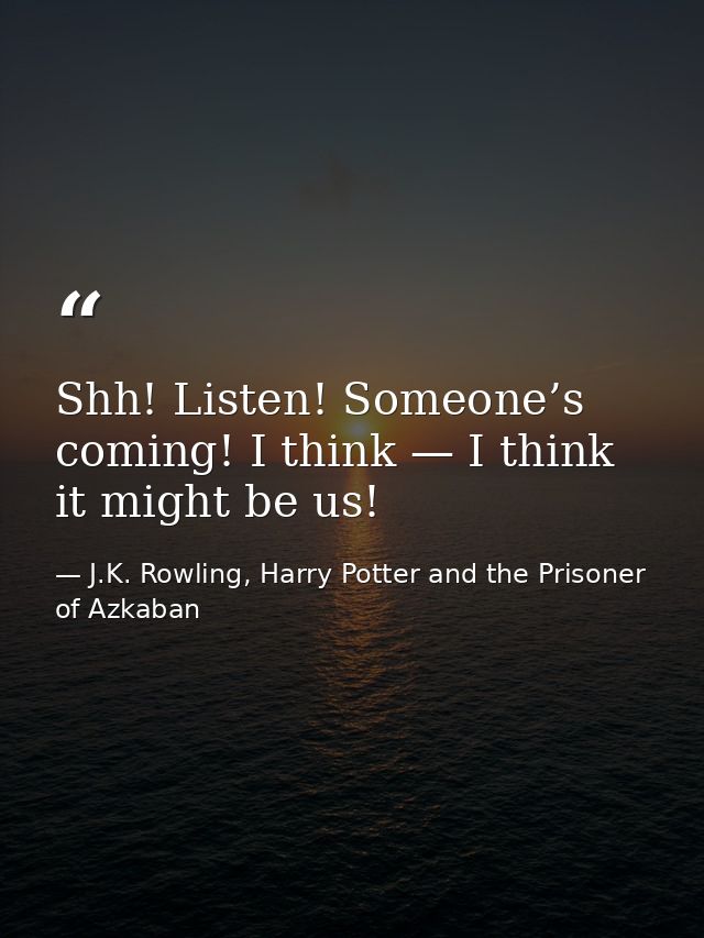 Shh! Listen! Someone’s coming! I think — I think it might be us! — J.K. Rowling, Harry Potter and the Prisoner of Azkaban