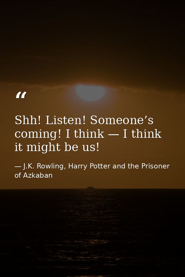 Shh! Listen! Someone’s coming! I think — I think it might be us! — J.K. Rowling, Harry Potter and the Prisoner of Azkaban