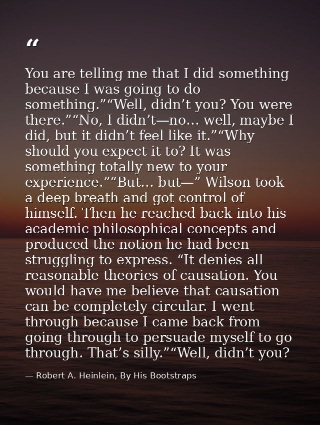 You are telling me that I did something because I was going to do something.”“Well, didn’t you? You were there.”“No, I d — Robert A. Heinlein, By His Bootstraps