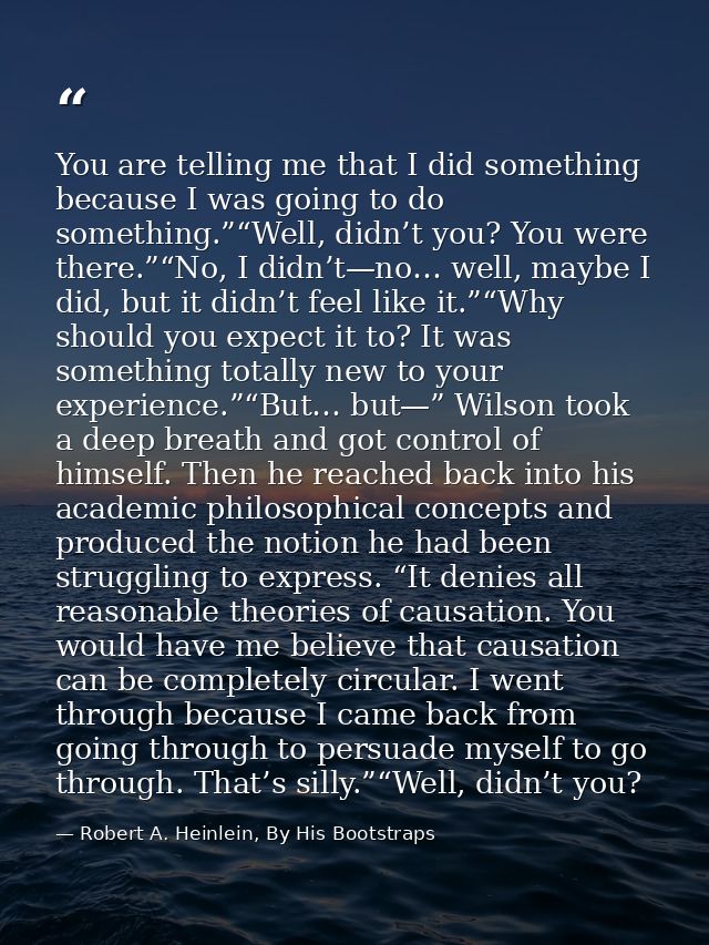 You are telling me that I did something because I was going to do something.”“Well, didn’t you? You were there.”“No, I d — Robert A. Heinlein, By His Bootstraps