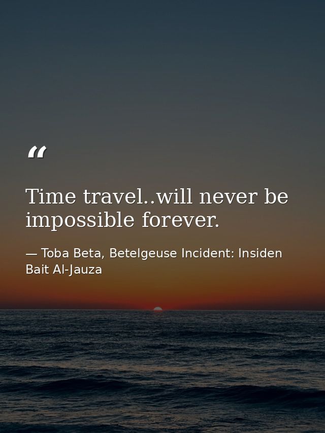 Time travel..will never be impossible forever. — Toba Beta, Betelgeuse Incident: Insiden Bait Al-Jauza