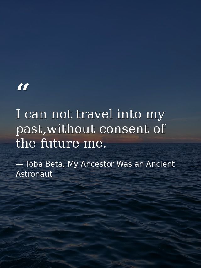 I can not travel into my past,without consent of the future me. — Toba Beta, My Ancestor Was an Ancient Astronaut