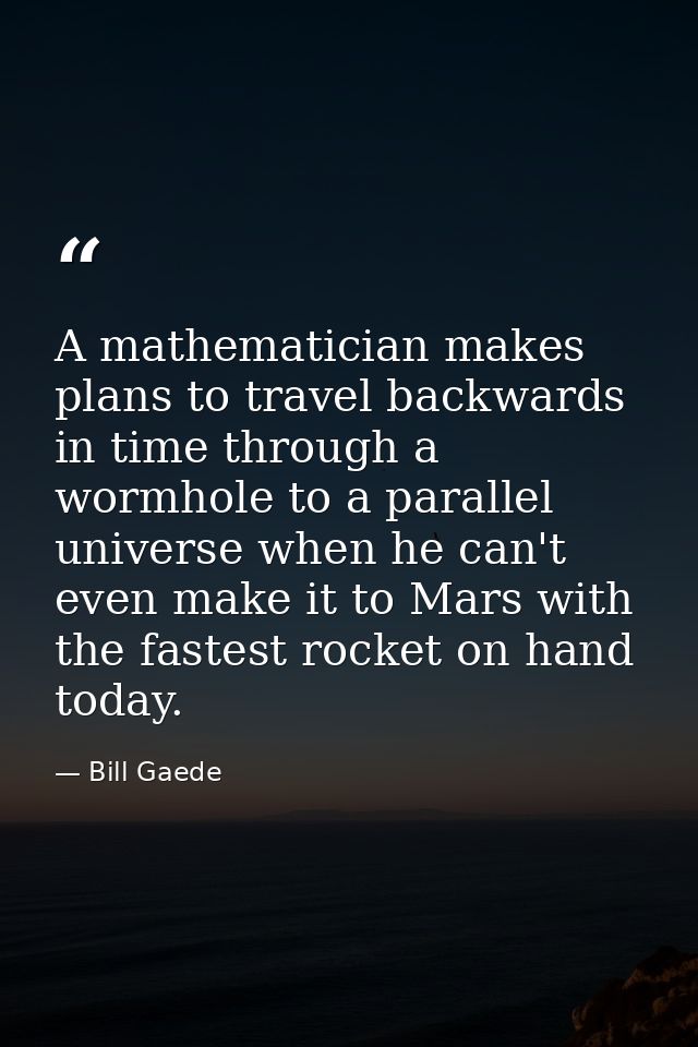 A mathematician makes plans to travel backwards in time through a wormhole to a parallel universe when he can't even mak — Bill Gaede