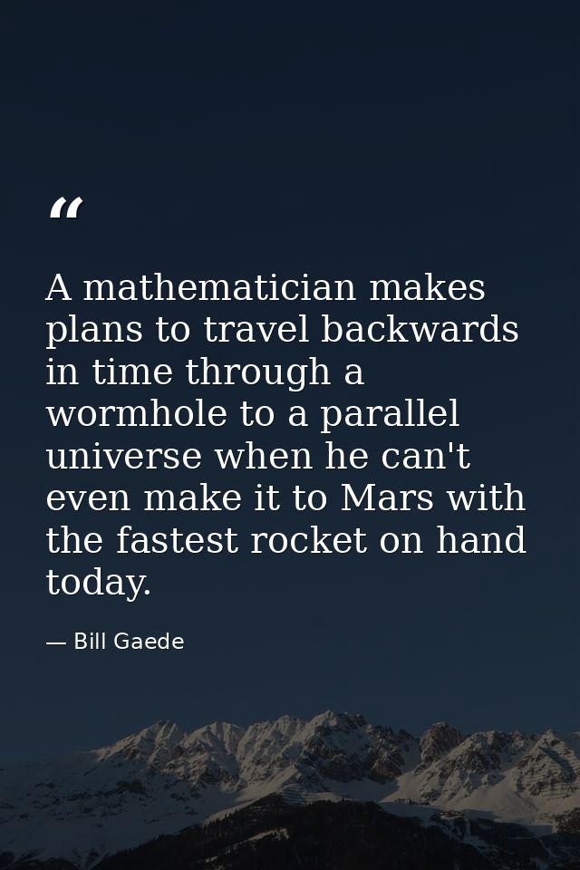 A mathematician makes plans to travel backwards in time through a wormhole to a parallel universe when he can't even mak — Bill Gaede