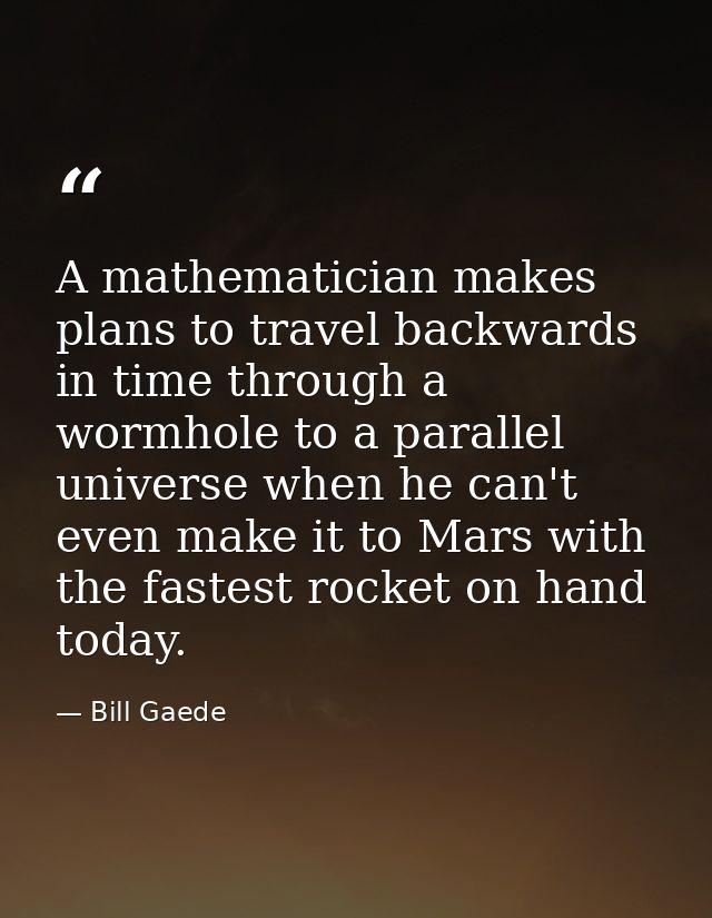 A mathematician makes plans to travel backwards in time through a wormhole to a parallel universe when he can't even mak — Bill Gaede
