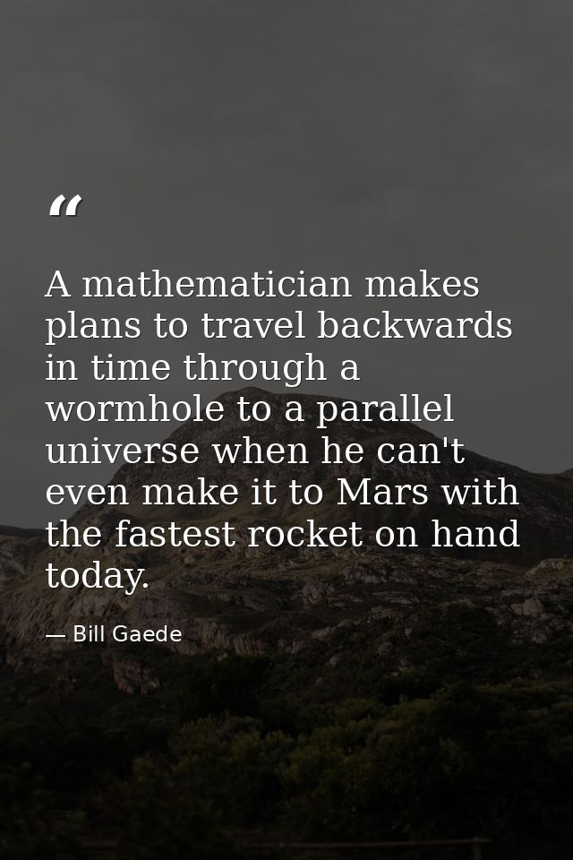A mathematician makes plans to travel backwards in time through a wormhole to a parallel universe when he can't even mak — Bill Gaede