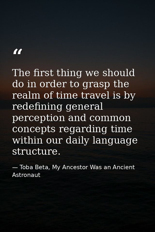 The first thing we should do in order to grasp the realm of time travel is by redefining general perception and common c — Toba Beta, My Ancestor Was an Ancient Astronaut