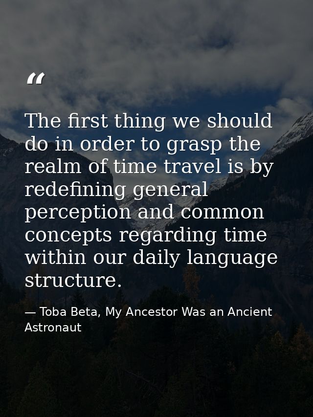 The first thing we should do in order to grasp the realm of time travel is by redefining general perception and common c — Toba Beta, My Ancestor Was an Ancient Astronaut