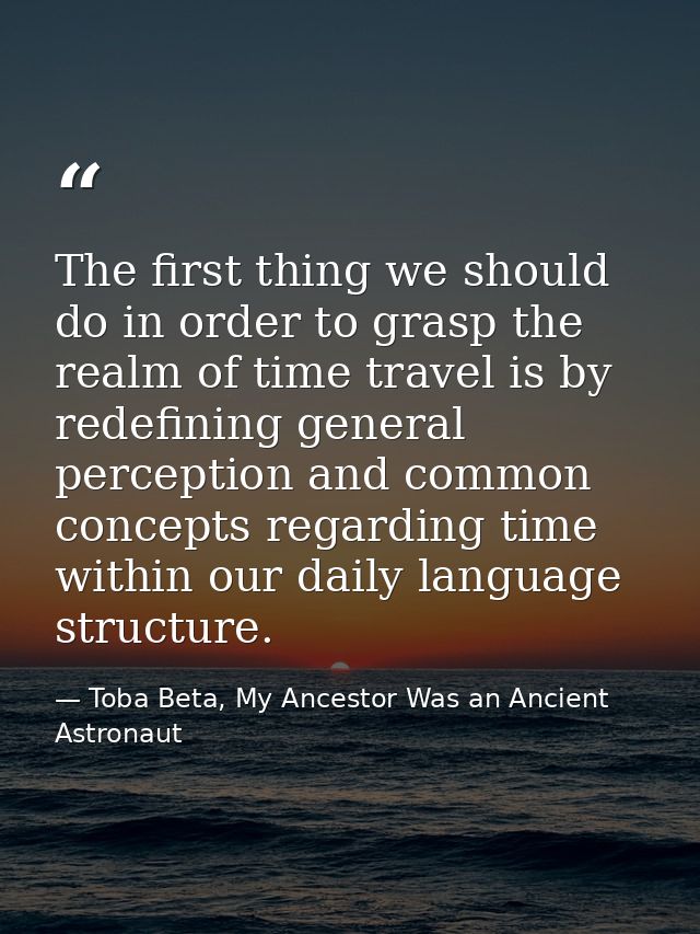 The first thing we should do in order to grasp the realm of time travel is by redefining general perception and common c — Toba Beta, My Ancestor Was an Ancient Astronaut