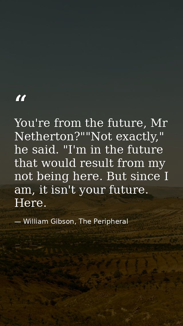 You're from the future, Mr Netherton?""Not exactly," he said. "I'm in the future that would result from my not being her — William Gibson, The Peripheral