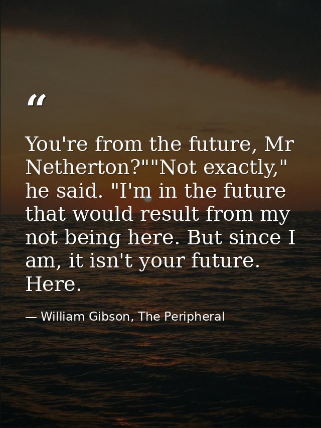 You're from the future, Mr Netherton?""Not exactly," he said. "I'm in the future that would result from my not being her — William Gibson, The Peripheral