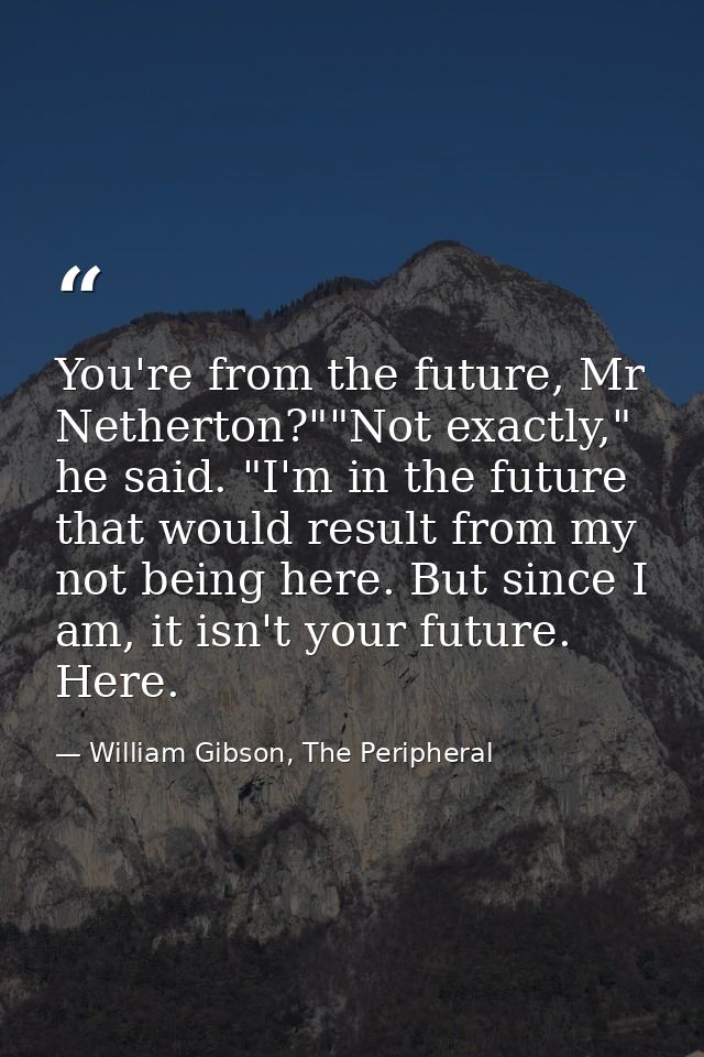 You're from the future, Mr Netherton?""Not exactly," he said. "I'm in the future that would result from my not being her — William Gibson, The Peripheral