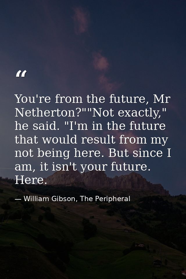 You're from the future, Mr Netherton?""Not exactly," he said. "I'm in the future that would result from my not being her — William Gibson, The Peripheral