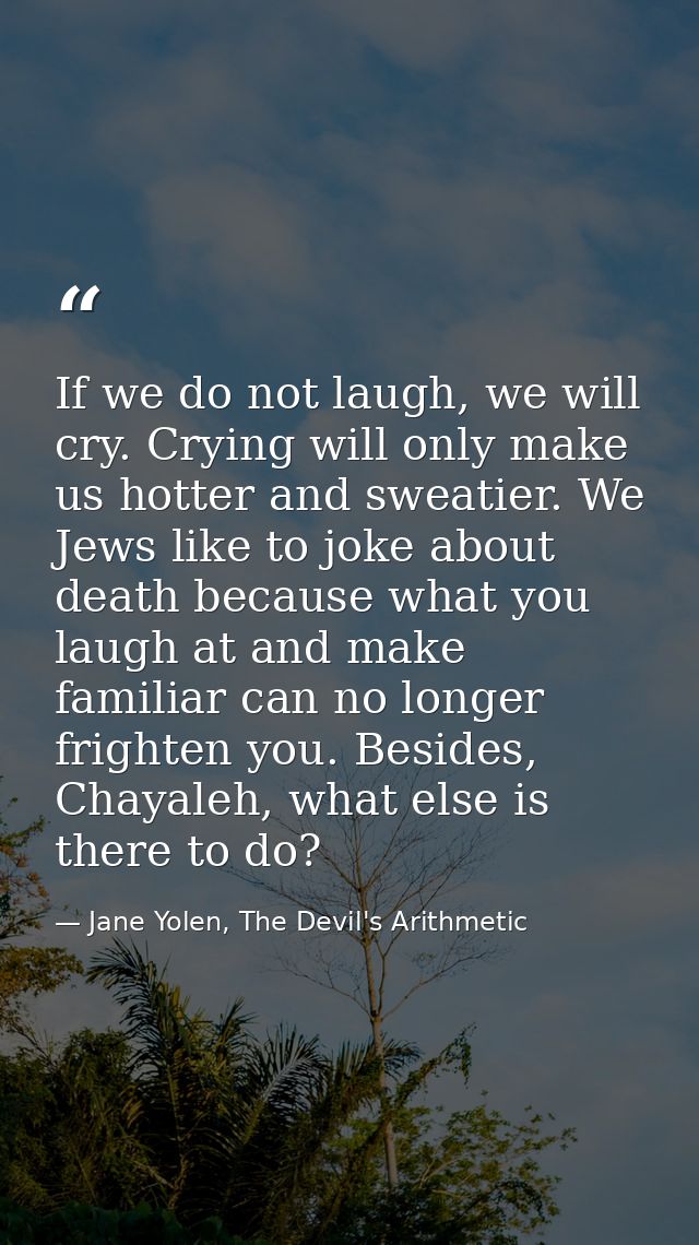 If we do not laugh, we will cry. Crying will only make us hotter and sweatier. We Jews like to joke about death because  — Jane Yolen, The Devil's Arithmetic