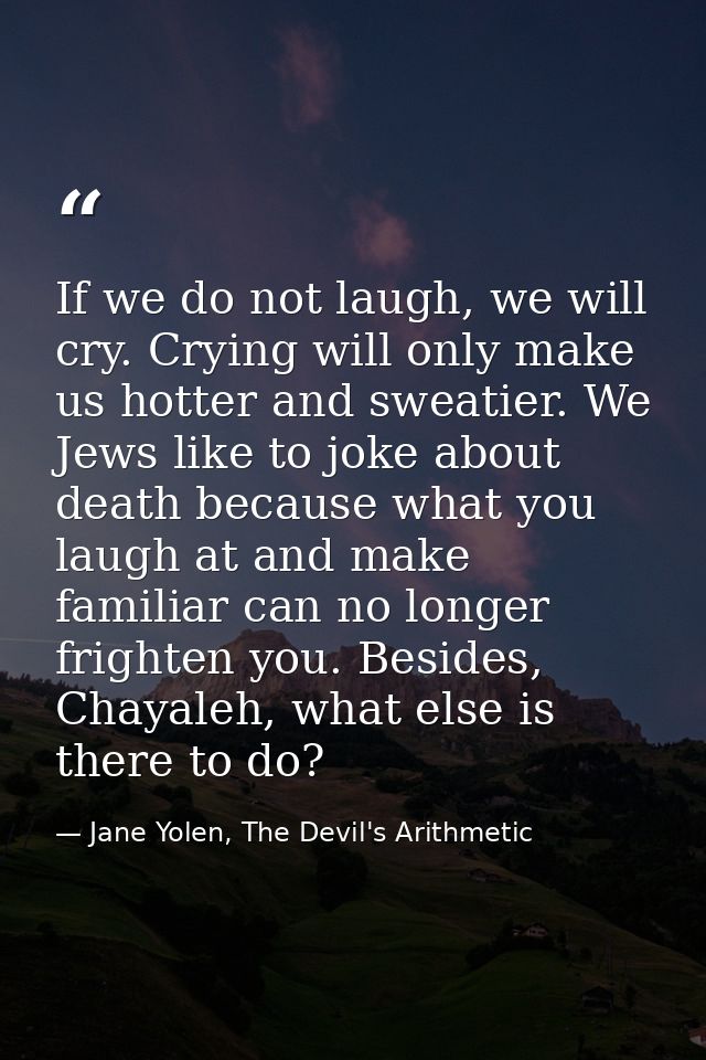 If we do not laugh, we will cry. Crying will only make us hotter and sweatier. We Jews like to joke about death because  — Jane Yolen, The Devil's Arithmetic