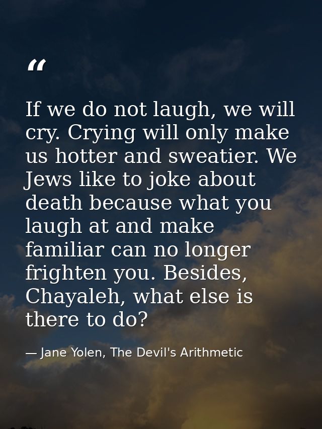If we do not laugh, we will cry. Crying will only make us hotter and sweatier. We Jews like to joke about death because  — Jane Yolen, The Devil's Arithmetic
