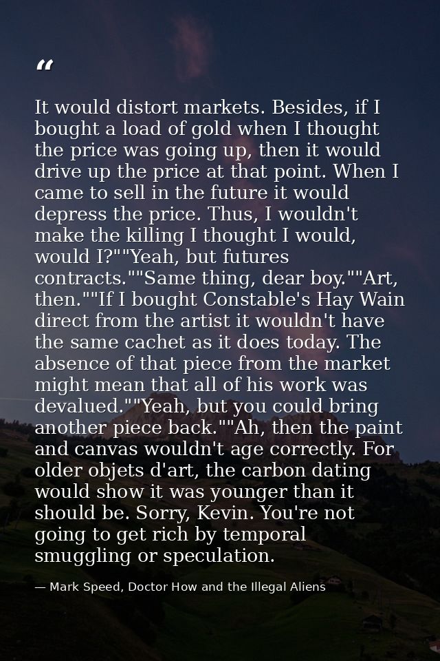 It would distort markets. Besides, if I bought a load of gold when I thought the price was going up, then it would drive — Mark Speed, Doctor How and the Illegal Aliens