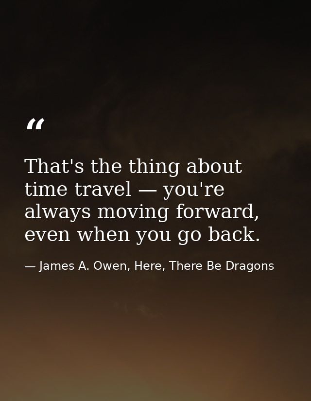 That's the thing about time travel — you're always moving forward, even when you go back. — James A. Owen, Here, There Be Dragons
