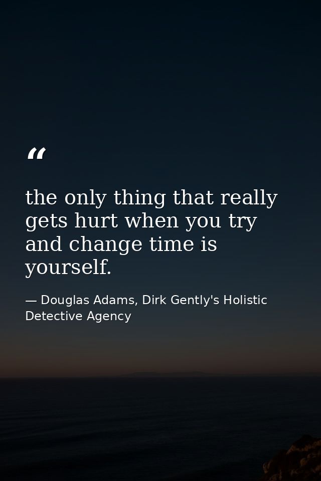 the only thing that really gets hurt when you try and change time is yourself. — Douglas Adams, Dirk Gently's Holistic Detective Agency
