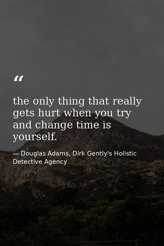 the only thing that really gets hurt when you try and change time is yourself. — Douglas Adams, Dirk Gently's Holistic Detective Agency