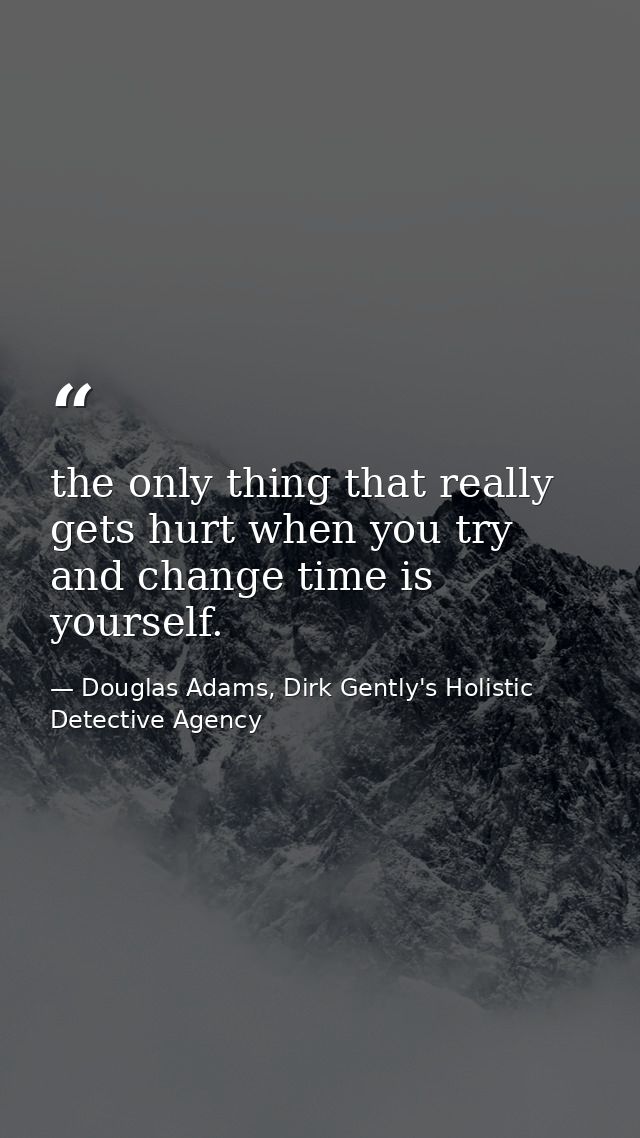 the only thing that really gets hurt when you try and change time is yourself. — Douglas Adams, Dirk Gently's Holistic Detective Agency