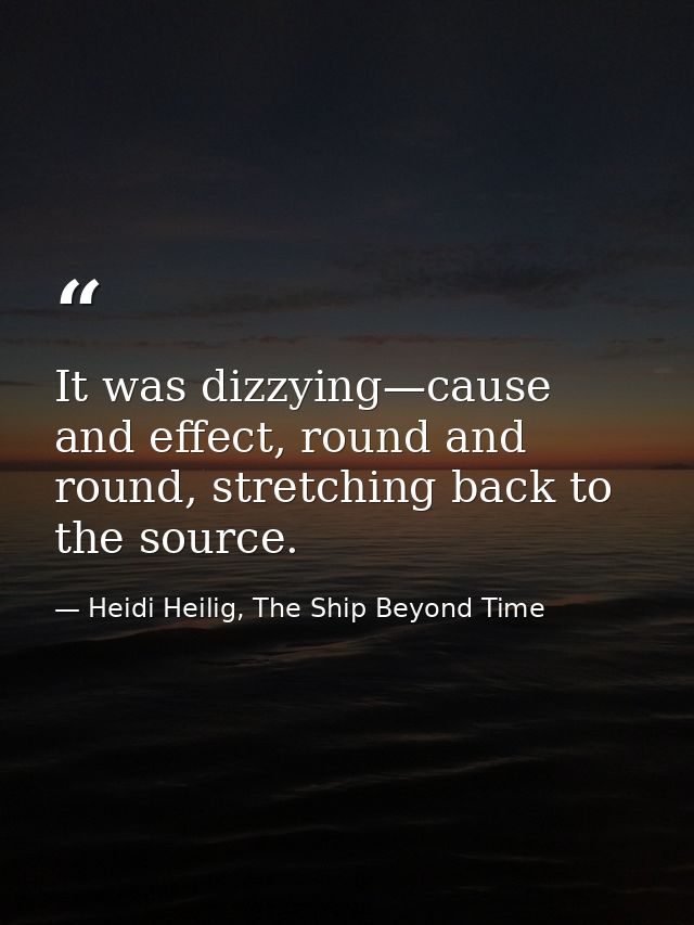 It was dizzying—cause and effect, round and round, stretching back to the source. — Heidi Heilig, The Ship Beyond Time