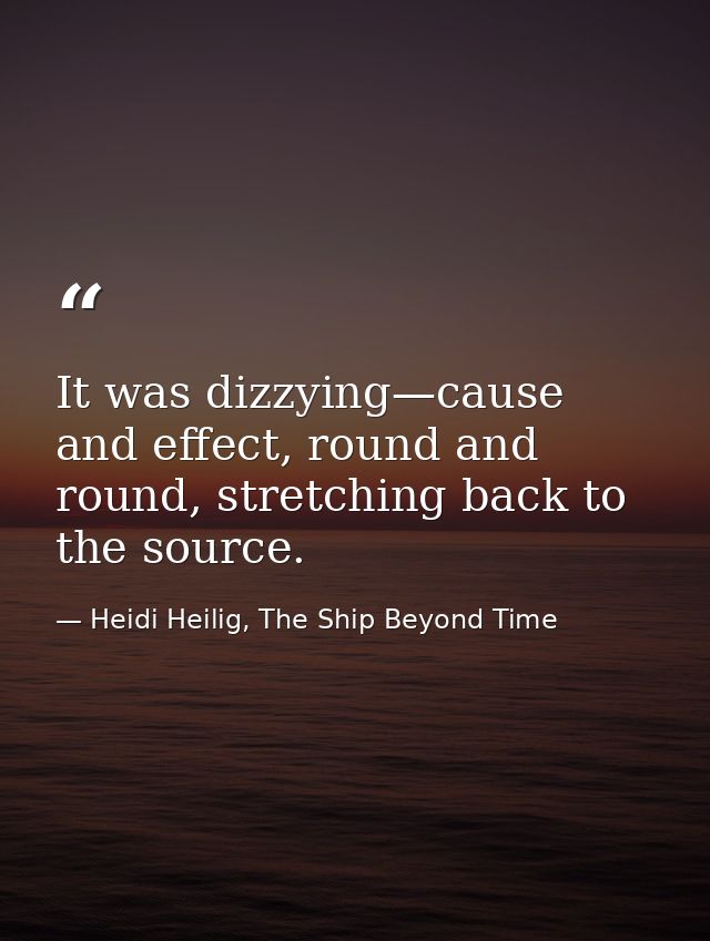 It was dizzying—cause and effect, round and round, stretching back to the source. — Heidi Heilig, The Ship Beyond Time
