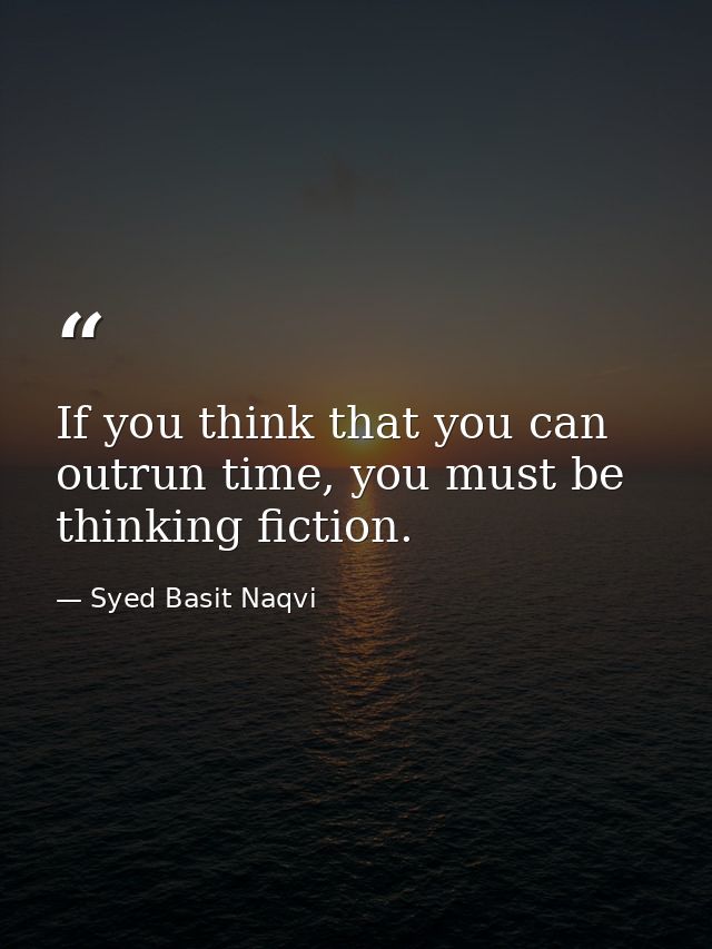 If you think that you can outrun time, you must be thinking fiction. — Syed Basit Naqvi