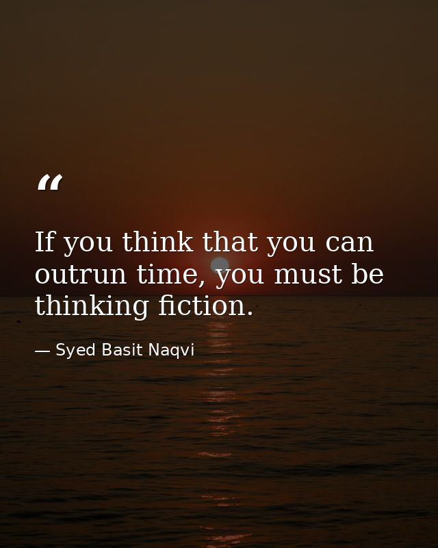 If you think that you can outrun time, you must be thinking fiction. — Syed Basit Naqvi