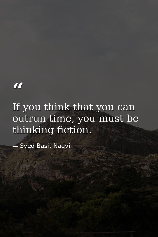 If you think that you can outrun time, you must be thinking fiction. — Syed Basit Naqvi