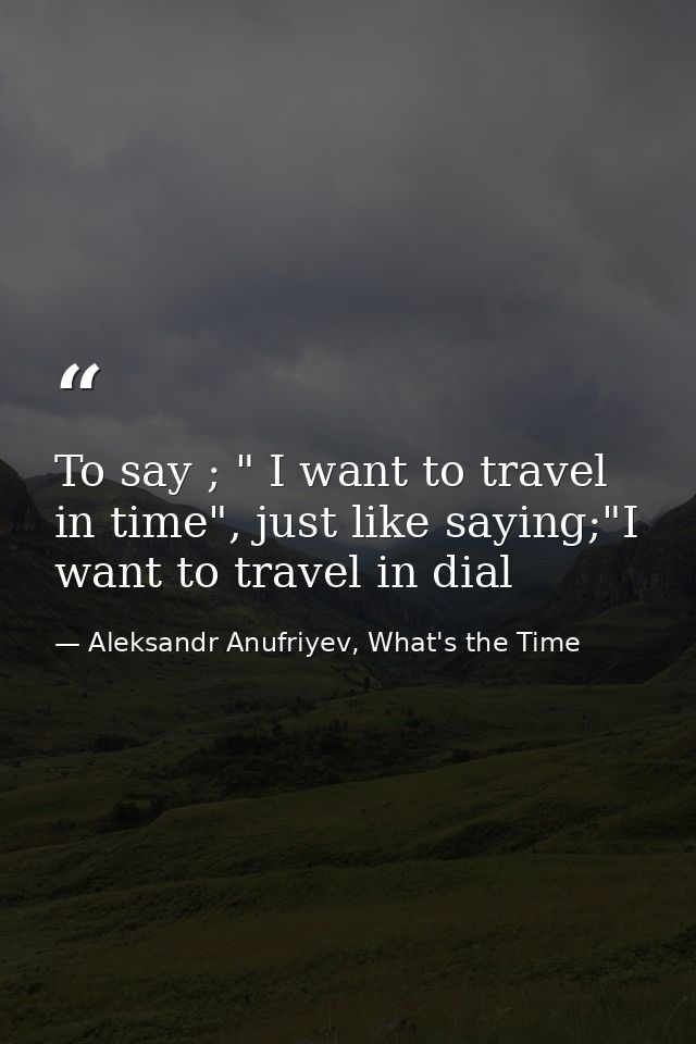 To say ; " I want to travel in time", just like saying;"I want to travel in dial — Aleksandr Anufriyev, What's the Time