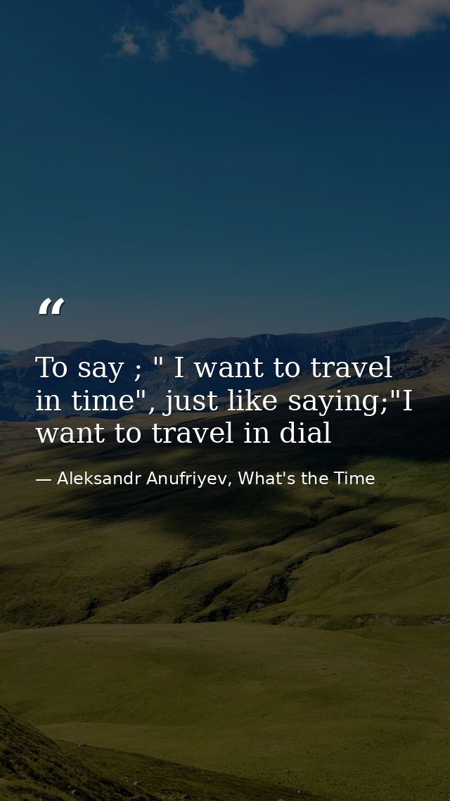 To say ; " I want to travel in time", just like saying;"I want to travel in dial — Aleksandr Anufriyev, What's the Time
