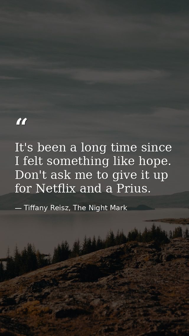 It's been a long time since I felt something like hope. Don't ask me to give it up for Netflix and a Prius. — Tiffany Reisz, The Night Mark